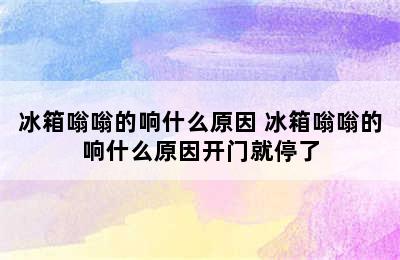 冰箱嗡嗡的响什么原因 冰箱嗡嗡的响什么原因开门就停了